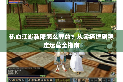 热血江湖私服怎么弄的？从零搭建到稳定运营全指南