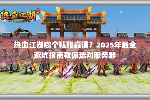 热血江湖哪个私服靠谱？2025年最全避坑指南教你选对服务器