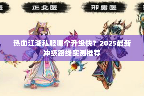 热血江湖私服哪个升级快？2025最新冲级路线实测推荐