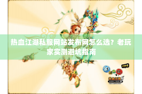热血江湖私服网站发布网怎么选？老玩家实测避坑指南