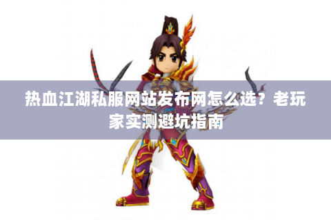 热血江湖私服网站发布网怎么选？老玩家实测避坑指南