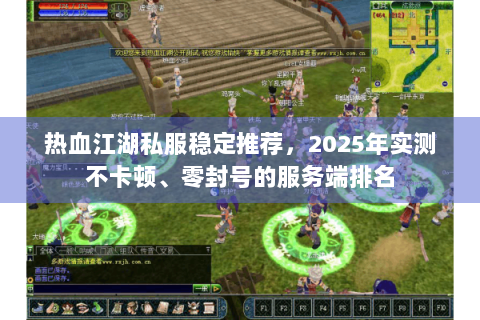 热血江湖私服稳定推荐，2025年实测不卡顿、零封号的服务端排名