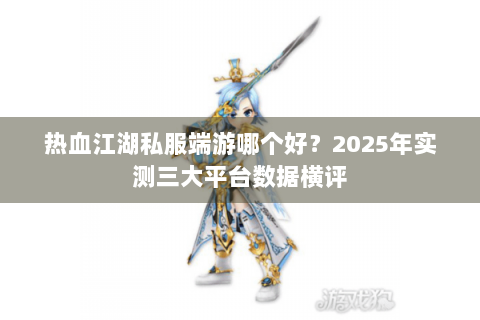 热血江湖私服端游哪个好？2025年实测三大平台数据横评