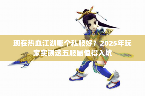现在热血江湖哪个私服好？2025年玩家实测这五服最值得入坑