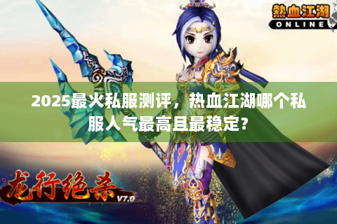 2025最火私服测评，热血江湖哪个私服人气最高且最稳定？