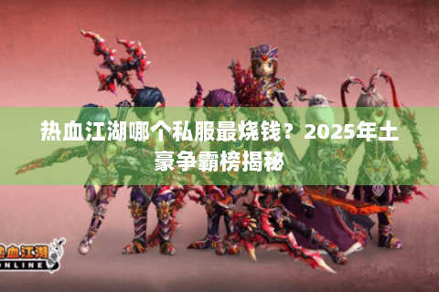热血江湖哪个私服最烧钱？2025年土豪争霸榜揭秘