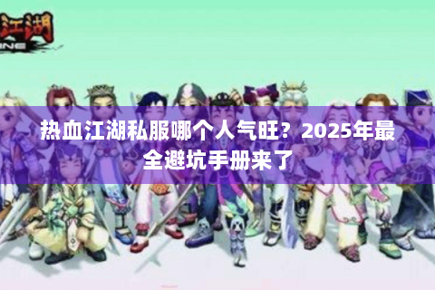 热血江湖私服哪个人气旺？2025年最全避坑手册来了