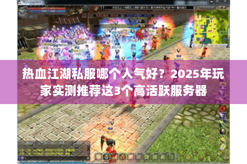 热血江湖私服哪个人气好？2025年玩家实测推荐这3个高活跃服务器