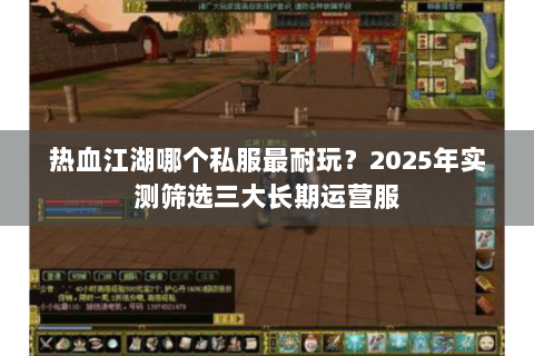 热血江湖哪个私服最耐玩？2025年实测筛选三大长期运营服