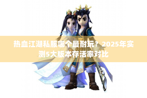 热血江湖私服哪个最耐玩？2025年实测5大版本存活率对比