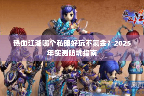 热血江湖哪个私服好玩不氪金？2025年实测防坑指南
