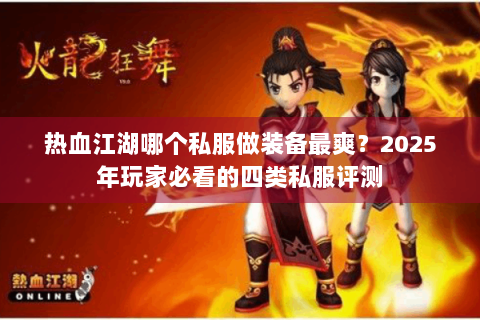 热血江湖哪个私服做装备最爽？2025年玩家必看的四类私服评测