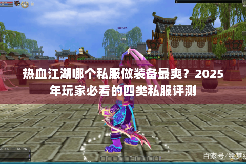 热血江湖哪个私服做装备最爽？2025年玩家必看的四类私服评测