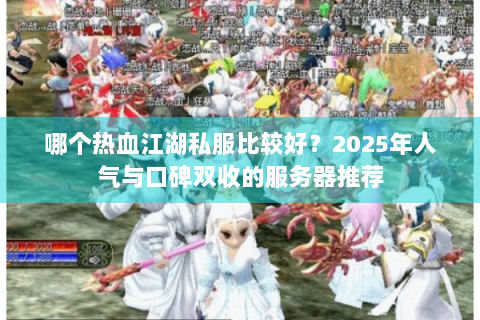 哪个热血江湖私服比较好？2025年人气与口碑双收的服务器推荐