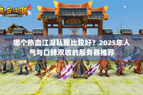 哪个热血江湖私服比较好？2025年人气与口碑双收的服务器推荐