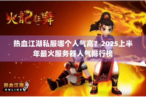 热血江湖私服哪个人气高？2025上半年最火服务器人气排行榜
