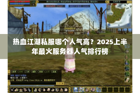 热血江湖私服哪个人气高？2025上半年最火服务器人气排行榜