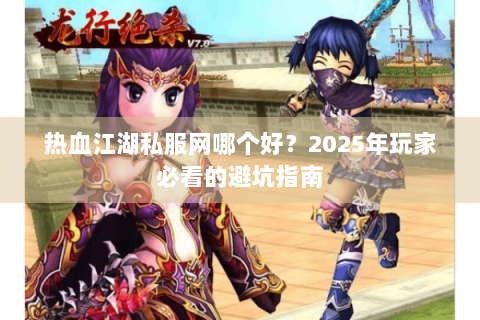 热血江湖私服网哪个好？2025年玩家必看的避坑指南