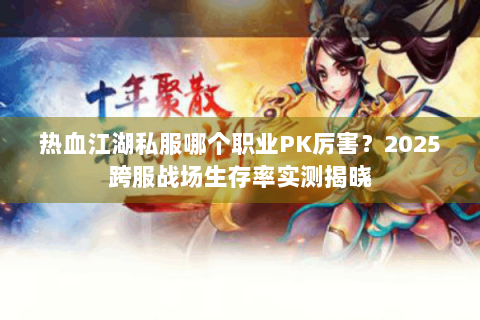 热血江湖私服哪个职业PK厉害？2025跨服战场生存率实测揭晓
