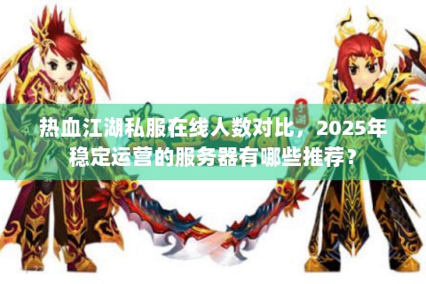 热血江湖私服在线人数对比，2025年稳定运营的服务器有哪些推荐？