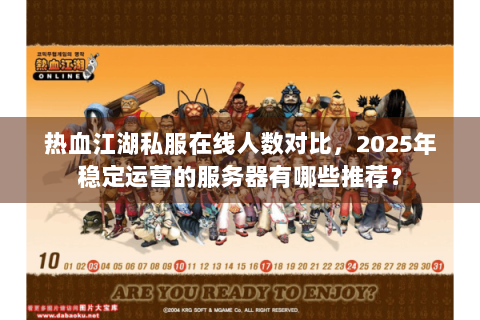 热血江湖私服在线人数对比，2025年稳定运营的服务器有哪些推荐？