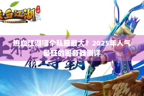 热血江湖哪个私服最大？2025年人气最旺的服务器测评