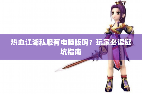 热血江湖私服有电脑版吗？玩家必读避坑指南