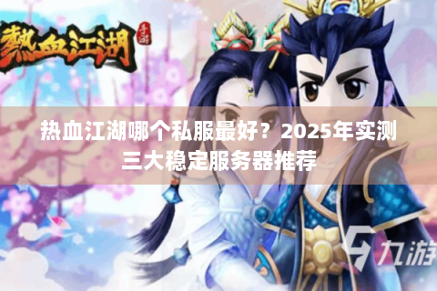 热血江湖哪个私服最好？2025年实测三大稳定服务器推荐