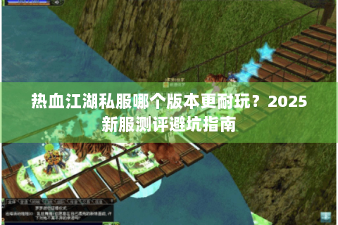 热血江湖私服哪个版本更耐玩？2025新服测评避坑指南