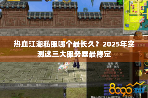 热血江湖私服哪个最长久？2025年实测这三大服务器最稳定