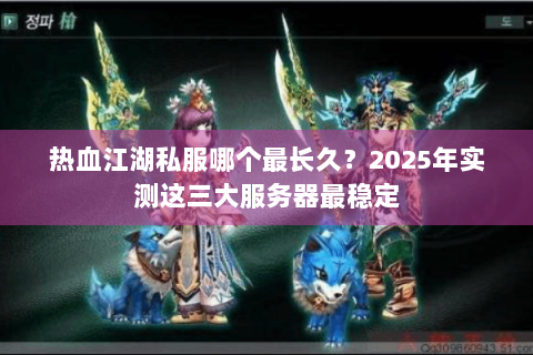 热血江湖私服哪个最长久？2025年实测这三大服务器最稳定
