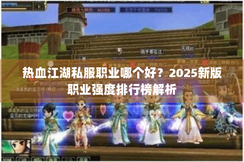 热血江湖私服职业哪个好？2025新版职业强度排行榜解析