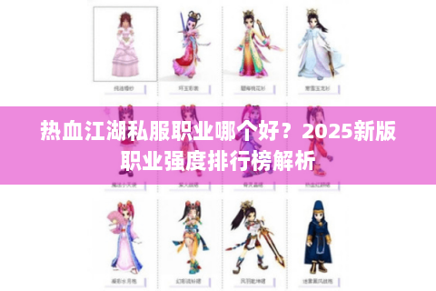 热血江湖私服职业哪个好？2025新版职业强度排行榜解析