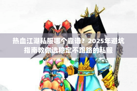 热血江湖私服哪个靠谱？2025年避坑指南教你选稳定不跑路的私服