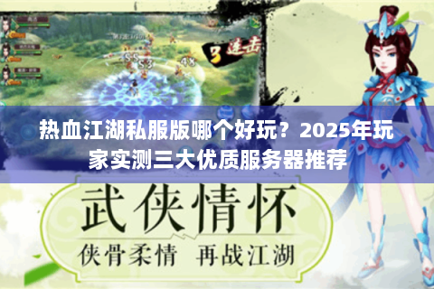 热血江湖私服版哪个好玩？2025年玩家实测三大优质服务器推荐