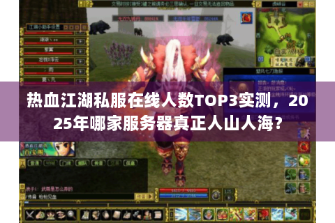 热血江湖私服在线人数TOP3实测，2025年哪家服务器真正人山人海？