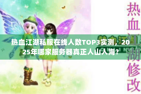 热血江湖私服在线人数TOP3实测，2025年哪家服务器真正人山人海？