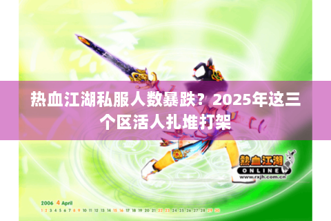 热血江湖私服人数暴跌？2025年这三个区活人扎堆打架