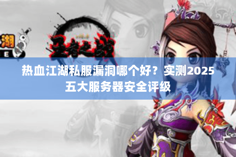 热血江湖私服漏洞哪个好？实测2025五大服务器安全评级