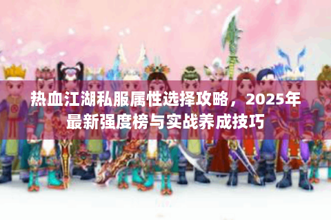 热血江湖私服属性选择攻略，2025年最新强度榜与实战养成技巧