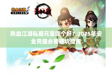 热血江湖私服元宝哪个好？2025年安全充值必看避坑指南