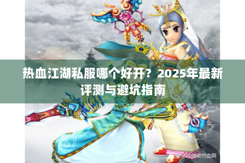热血江湖私服哪个好开？2025年最新评测与避坑指南