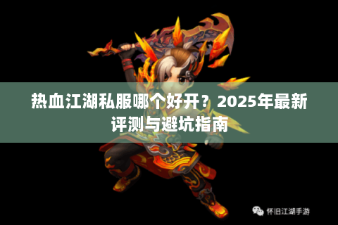 热血江湖私服哪个好开？2025年最新评测与避坑指南