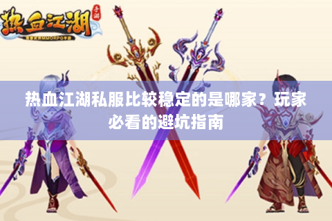 热血江湖私服比较稳定的是哪家？玩家必看的避坑指南