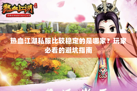 热血江湖私服比较稳定的是哪家？玩家必看的避坑指南