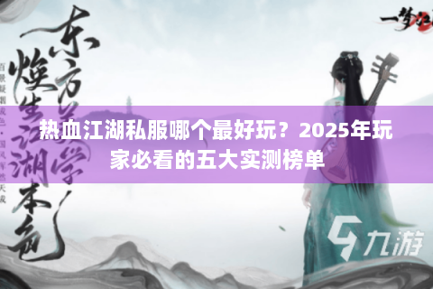 热血江湖私服哪个最好玩？2025年玩家必看的五大实测榜单