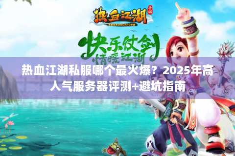 热血江湖私服哪个最火爆？2025年高人气服务器评测+避坑指南