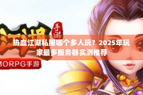 热血江湖私服哪个多人玩？2025年玩家最多服务器实测推荐