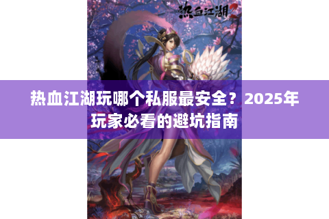 热血江湖玩哪个私服最安全？2025年玩家必看的避坑指南