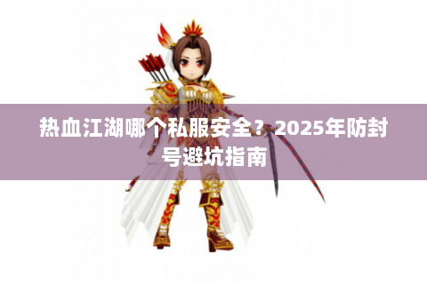 热血江湖哪个私服安全？2025年防封号避坑指南